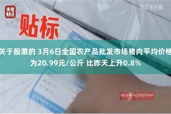 关于股票的 3月6日全国农产品批发市场猪肉平均价格为20.99元/公斤 比昨天上升0.8%