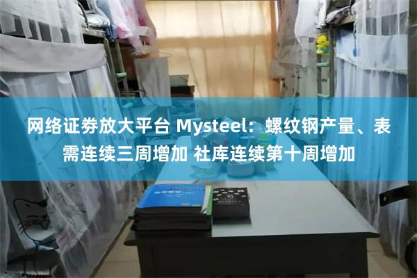 网络证劵放大平台 Mysteel：螺纹钢产量、表需连续三周增加 社库连续第十周增加