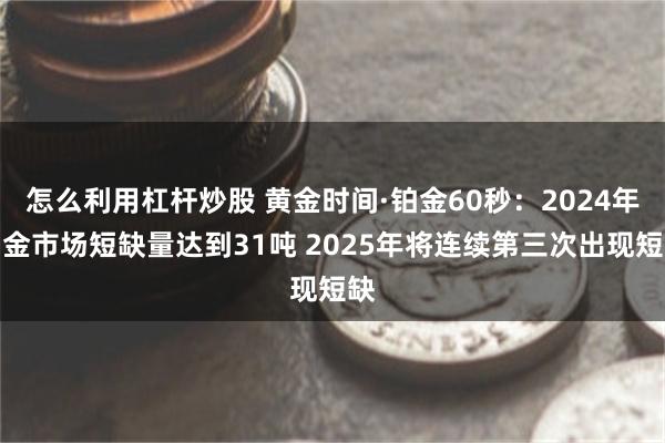 怎么利用杠杆炒股 黄金时间·铂金60秒：2024年铂金市场短缺量达到31吨 2025年将连续第三次出现短缺