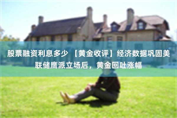 股票融资利息多少 【黄金收评】经济数据巩固美联储鹰派立场后，黄金回吐涨幅