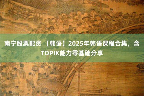 南宁股票配资 【韩语】2025年韩语课程合集，含TOPIK能力零基础分享