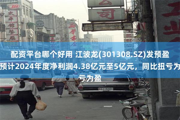 配资平台哪个好用 江波龙(301308.SZ)发预盈，预计2024年度净利润4.38亿元至5亿元，同比扭亏为盈