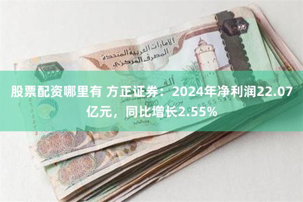 股票配资哪里有 方正证券：2024年净利润22.07亿元，同比增长2.55%